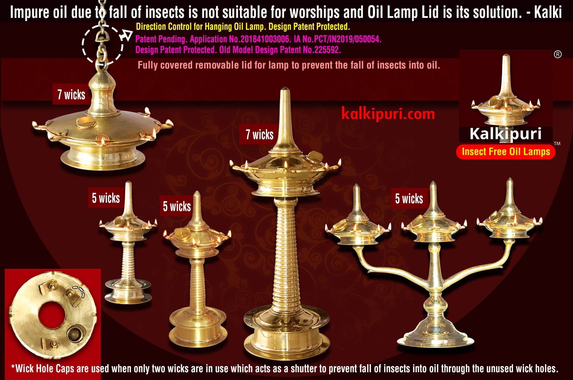 Kalkipuri Insect Free Oil Lamp. Fully covered removable lid for lamp to prevent the fall of insects into oil. Patent Pending. Application No.201841003006. IA No.PCT/IN2019/050054. Design Patent Protected. Old Model Design Patent No.225592. Also, Direction Control for Hanging Oil Lamp is design patent protected. Inventor: Kalki, Kalkipuri, Edavannappara, Malappuram-673645, Kerala, India. kalkipuri.com.