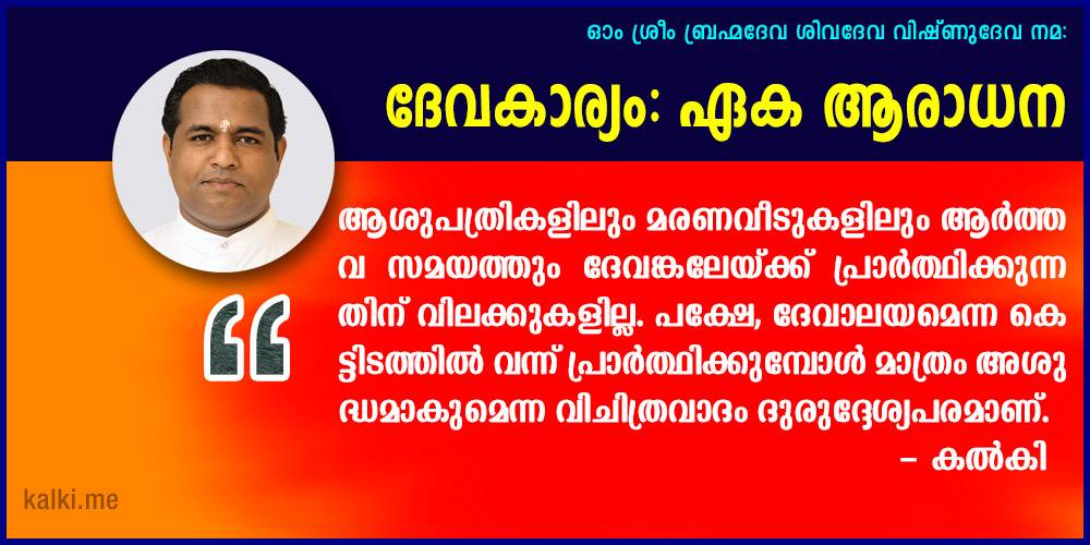 കല്‍കി അറിയിച്ചു “ആശുപത്രികളിലും മരണവീടുകളിലും ആര്‍ത്തവ സമയത്തും ദേവങ്കലേയ്ക്ക് പ്രാര്‍ത്ഥിക്കുന്നതിന് വിലക്കുകളില്ല. പക്ഷേ, ദേവാലയമെന്ന കെട്ടിടത്തില്‍ വന്ന് പ്രാര്‍ത്ഥിക്കുമ്പോള്‍ മാത്രം അശുദ്ധമാകുമെന്ന വിചിത്രവാദം ദുരുദ്ദേശ്യപരമാണ്.”